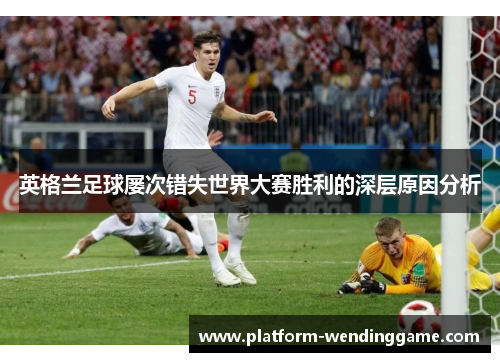 英格兰足球屡次错失世界大赛胜利的深层原因分析 英格兰足球屡次错失世界大赛胜利的深层原因分析