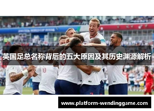 英国足总名称背后的五大原因及其历史渊源解析