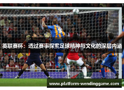 英联赛杯:透过赛事探索足球精神与文化的深层内涵 英联赛杯:透过赛事探索足球精神与文化的深层内涵