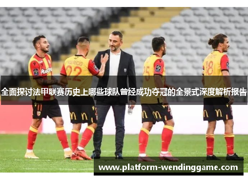 全面探讨法甲联赛历史上哪些球队曾经成功夺冠的全景式深度解析报告 全面探讨法甲联赛历史上哪些球队曾经成功夺冠的全景式深度解析报告
