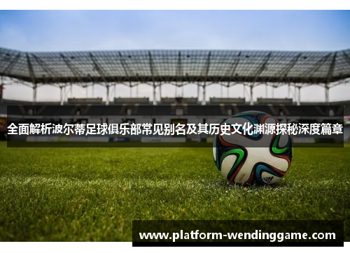 全面解析波尔蒂足球俱乐部常见别名及其历史文化渊源探秘深度篇章 全面解析波尔蒂足球俱乐部常见别名及其历史文化渊源探秘深度篇章