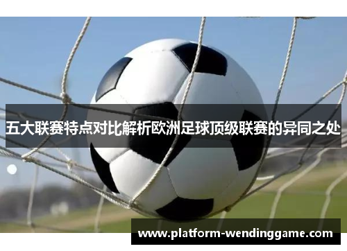 五大联赛特点对比解析欧洲足球顶级联赛的异同之处 五大联赛特点对比解析欧洲足球顶级联赛的异同之处