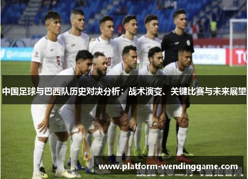 中国足球与巴西队历史对决分析：战术演变、关键比赛与未来展望