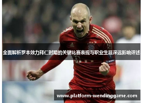 全面解析罗本效力拜仁时期的关键比赛表现与职业生涯深远影响评述