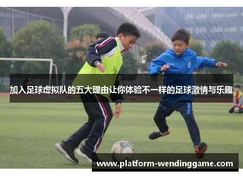 加入足球虚拟队的五大理由让你体验不一样的足球激情与乐趣