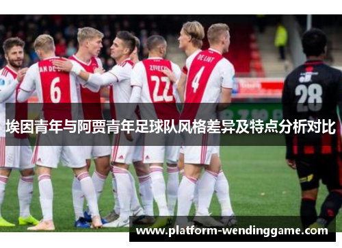 埃因青年与阿贾青年足球队风格差异及特点分析对比