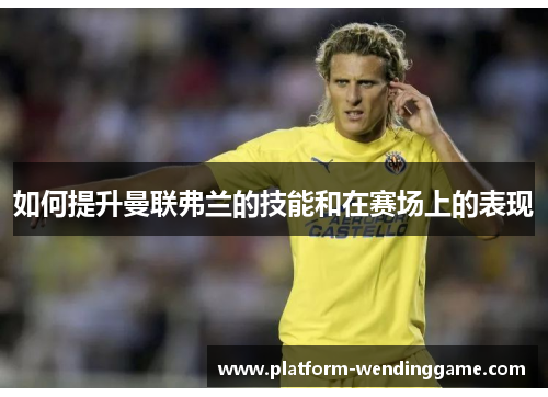 如何提升曼联弗兰的技能和在赛场上的表现