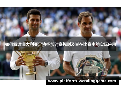 如何解读澳大利亚足协杯加时赛规则及其在比赛中的实际应用