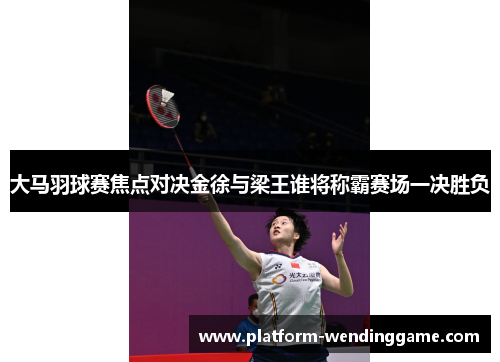 大马羽球赛焦点对决金徐与梁王谁将称霸赛场一决胜负