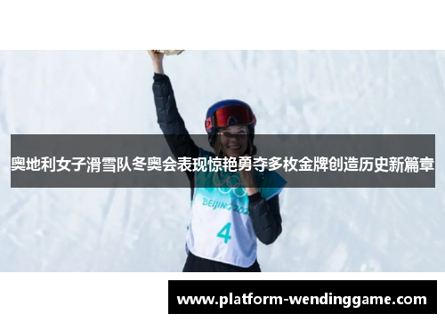 奥地利女子滑雪队冬奥会表现惊艳勇夺多枚金牌创造历史新篇章
