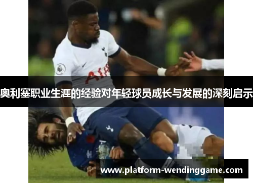 奥利塞职业生涯的经验对年轻球员成长与发展的深刻启示