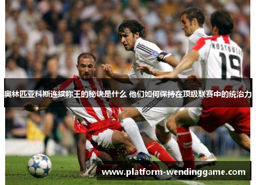 奥林匹亚科斯连续称王的秘诀是什么 他们如何保持在顶级联赛中的统治力