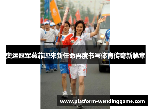 奥运冠军葛菲迎来新任命再度书写体育传奇新篇章