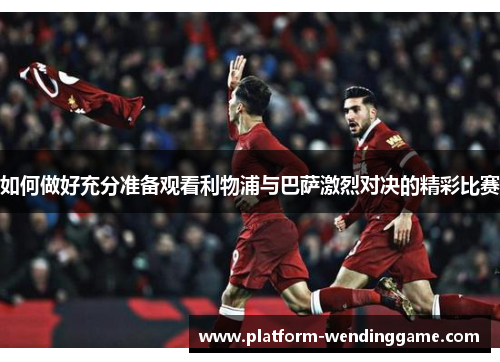 如何做好充分准备观看利物浦与巴萨激烈对决的精彩比赛