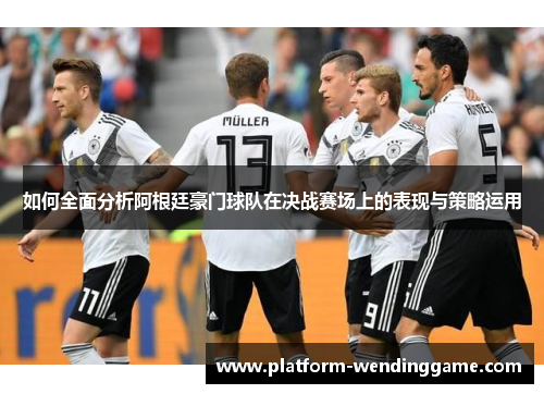 如何全面分析阿根廷豪门球队在决战赛场上的表现与策略运用 如何全面分析阿根廷豪门球队在决战赛场上的表现与策略运用