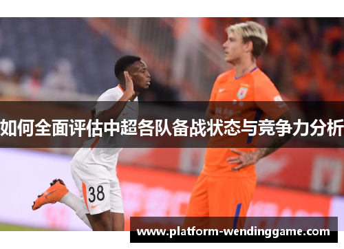 如何全面评估中超各队备战状态与竞争力分析
