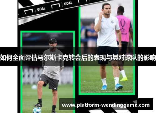 如何全面评估马尔斯卡克转会后的表现与其对球队的影响