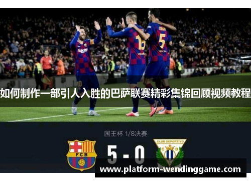 如何制作一部引人入胜的巴萨联赛精彩集锦回顾视频教程