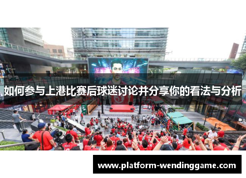 如何参与上港比赛后球迷讨论并分享你的看法与分析