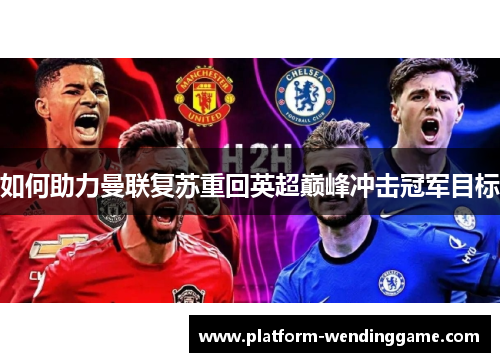 如何助力曼联复苏重回英超巅峰冲击冠军目标