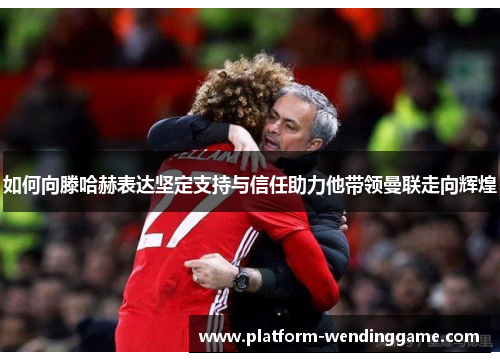 如何向滕哈赫表达坚定支持与信任助力他带领曼联走向辉煌