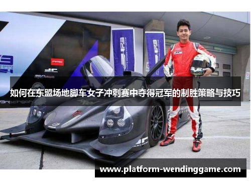 如何在东盟场地脚车女子冲刺赛中夺得冠军的制胜策略与技巧