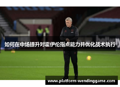 如何在中场提升对霍伊伦指点能力并优化战术执行