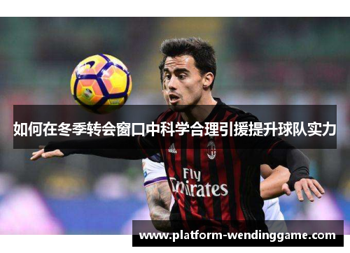 如何在冬季转会窗口中科学合理引援提升球队实力