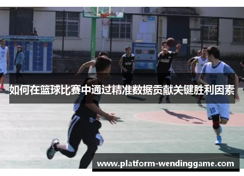 如何在篮球比赛中通过精准数据贡献关键胜利因素