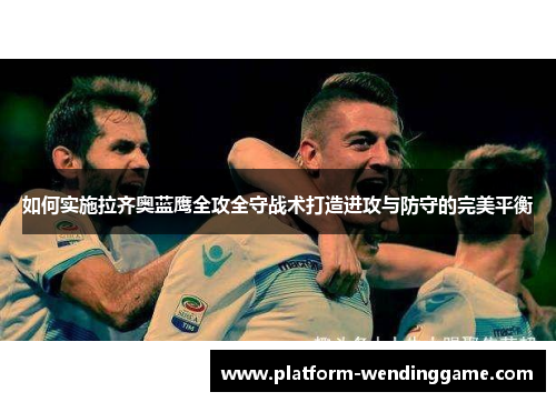 如何实施拉齐奥蓝鹰全攻全守战术打造进攻与防守的完美平衡