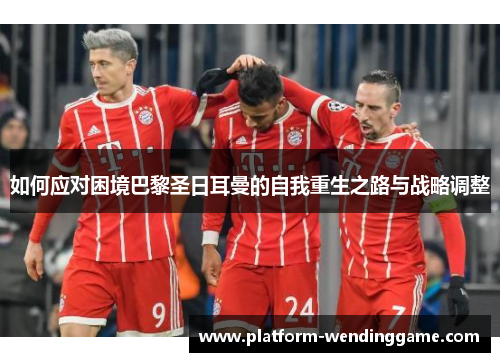 如何应对困境巴黎圣日耳曼的自我重生之路与战略调整