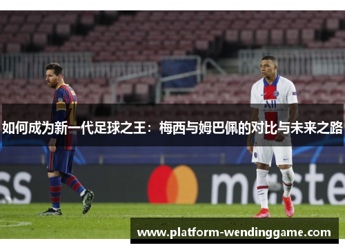 如何成为新一代足球之王：梅西与姆巴佩的对比与未来之路
