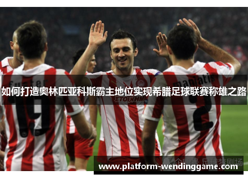 如何打造奥林匹亚科斯霸主地位实现希腊足球联赛称雄之路