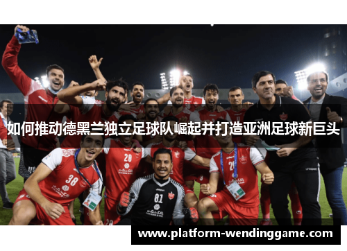 如何推动德黑兰独立足球队崛起并打造亚洲足球新巨头