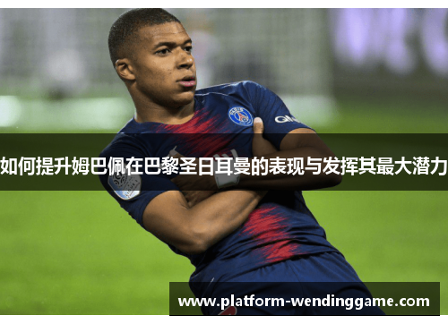 如何提升姆巴佩在巴黎圣日耳曼的表现与发挥其最大潜力 如何提升姆巴佩在巴黎圣日耳曼的表现与发挥其最大潜力