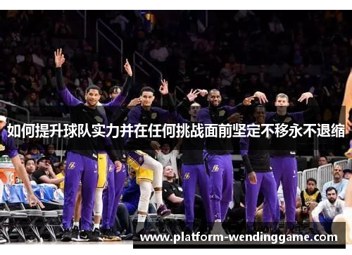 如何提升球队实力并在任何挑战面前坚定不移永不退缩