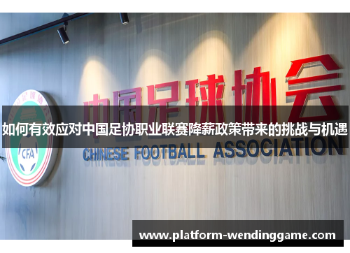 如何有效应对中国足协职业联赛降薪政策带来的挑战与机遇