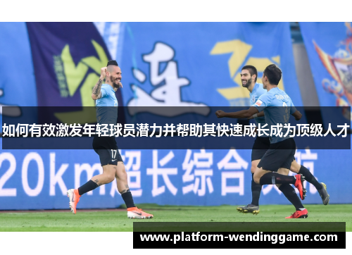 如何有效激发年轻球员潜力并帮助其快速成长成为顶级人才