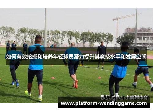 如何有效挖掘和培养年轻球员潜力提升其竞技水平和发展空间