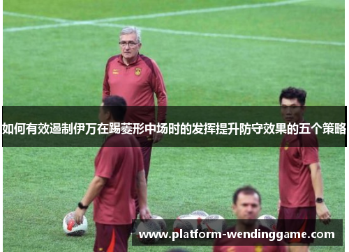 如何有效遏制伊万在踢菱形中场时的发挥提升防守效果的五个策略