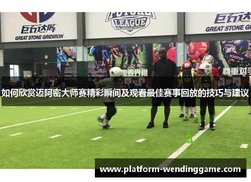 如何欣赏迈阿密大师赛精彩瞬间及观看最佳赛事回放的技巧与建议