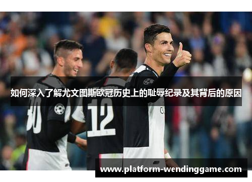 如何深入了解尤文图斯欧冠历史上的耻辱纪录及其背后的原因