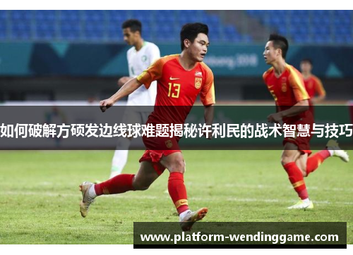 如何破解方硕发边线球难题揭秘许利民的战术智慧与技巧