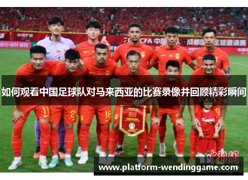 如何观看中国足球队对马来西亚的比赛录像并回顾精彩瞬间