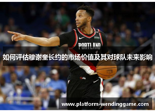 如何评估穆谢奎长约的市场价值及其对球队未来影响