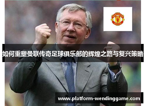 如何重塑曼联传奇足球俱乐部的辉煌之路与复兴策略