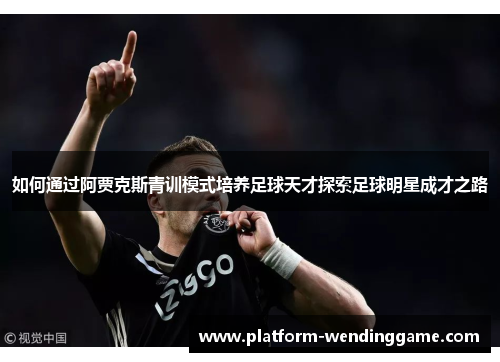 如何通过阿贾克斯青训模式培养足球天才探索足球明星成才之路