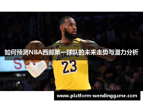 如何预测NBA西部第一球队的未来走势与潜力分析
