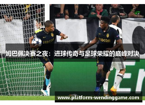 姆巴佩决赛之夜：进球传奇与足球荣耀的巅峰对决