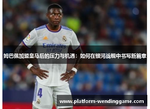 姆巴佩加盟皇马后的压力与机遇：如何在银河战舰中书写新篇章